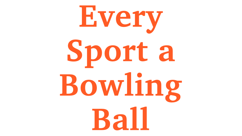 Every Sport a Bowling Ball